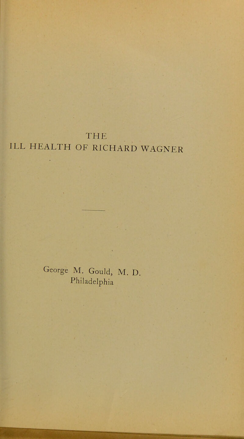 THE ILL HEALTH OF RICHARD WAGNER George M. Gould, M. D. Philadelphia