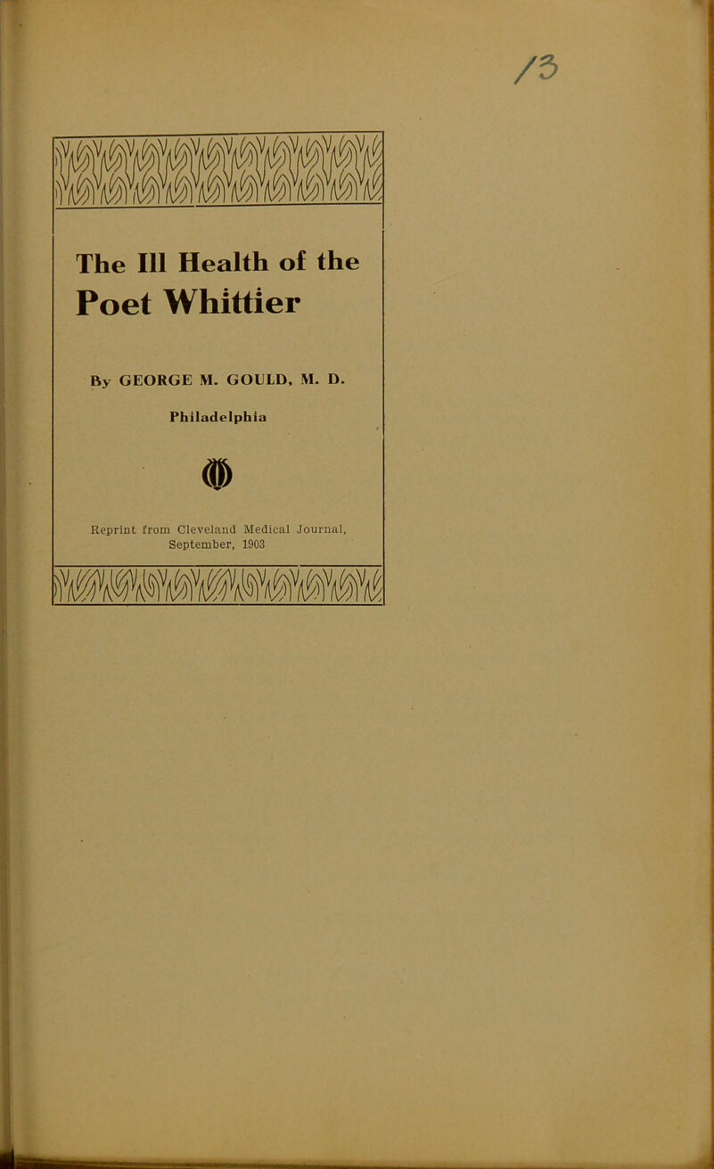 The 111 Health of the Poet Whittier By GEORGE M. GOELD, M. D, Philadelphia # Reprint from Cleveland Medical Journal, September, 1903