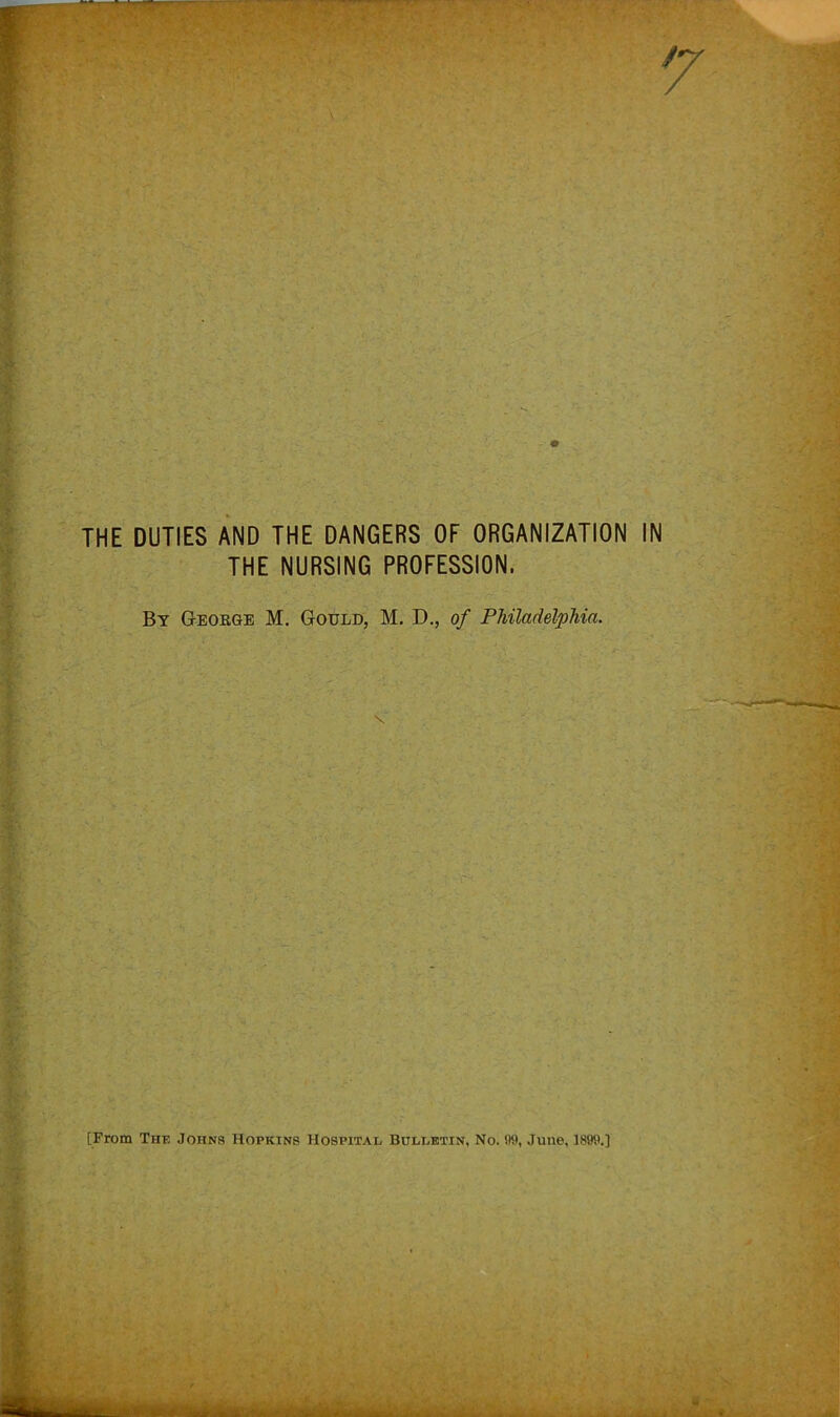 THE DUTIES AND THE DANGERS OF ORGANIZATION IN THE NURSING PROFESSION. By Geoege M. Gould, M. D., of Philadelphia. V. [From Thf, Johns Hopkins Hospital Bulletin, No. 99, June, 1899.]