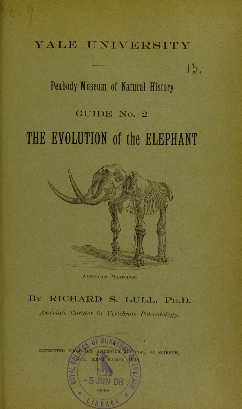 YALE UNIVERSITY lh Peabody Museum of Natural History GUIDE No. 2 THE EVOLUTION of the ELEPHANT American Mastodon. By RICHARD S. LULL, Ph.D. Associate Curator in Vertebrate Paleontology.