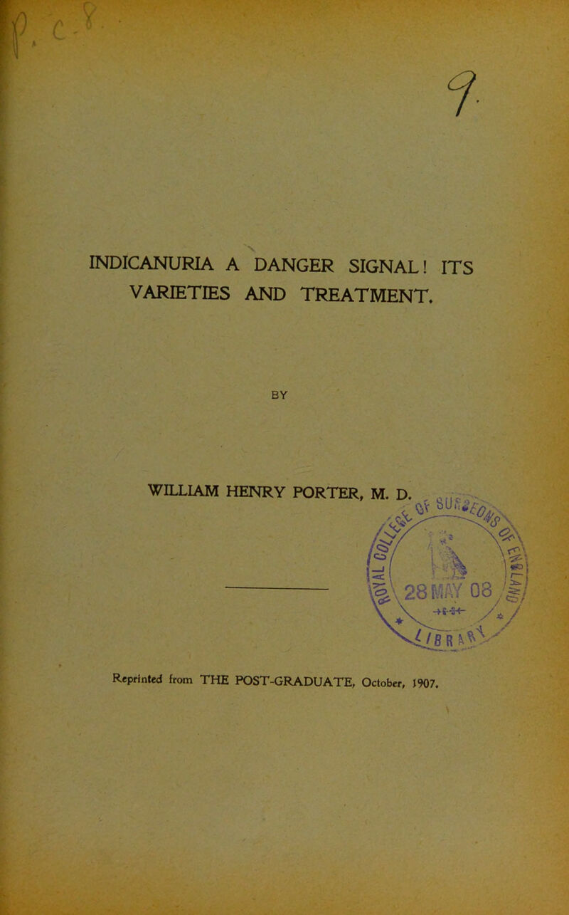 INDICANURIA A DANGER SIGNAL! ITS VARIETIES AND TREATMENT. BY WILLIAM HENRY PORTER, Reprinted from THE POST-GRADUATE, October, 1907.
