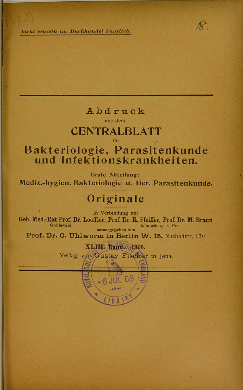 Abdruck aus dem CENTRALBLATT für ,f Bakteriologie, Parasitenkunde und Infektionskrankheiten. Erste Abteilung: Mediz.-hygien. Bakteriologie u. tier. Parasitenkunde. Originale In Verbindung mit Geh. Med.-Rat Prof. Dr. Loeffler, Prof. Dr. R. Pfeiffer, Prof. Dr. M. Braun Greifswald Königsberg i. Pr. herauagegeben von Prof. Dr. O. Uhlworm in Berlin W. 15, Nachodstr. 1711