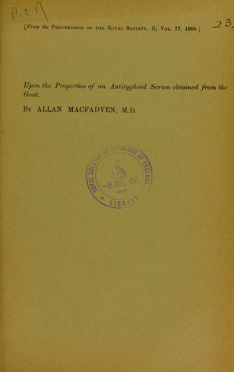 .2 3. Upon the Properties of an Antityphoid Serum obtained from the Goat. By ALLAN MACFADYEN, M.D. ■ ■