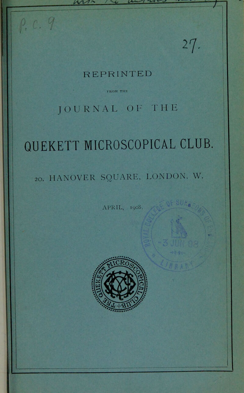 P.c. 9 REPRINTED FROM THE JOURNAL OF THE QUEKETT MICROSCOPICAL CLUB. 20 . HANOVER SQUARE, LONDON. W. APRIL, jyo8. IWJl •b\ VtS\\ ]0|: