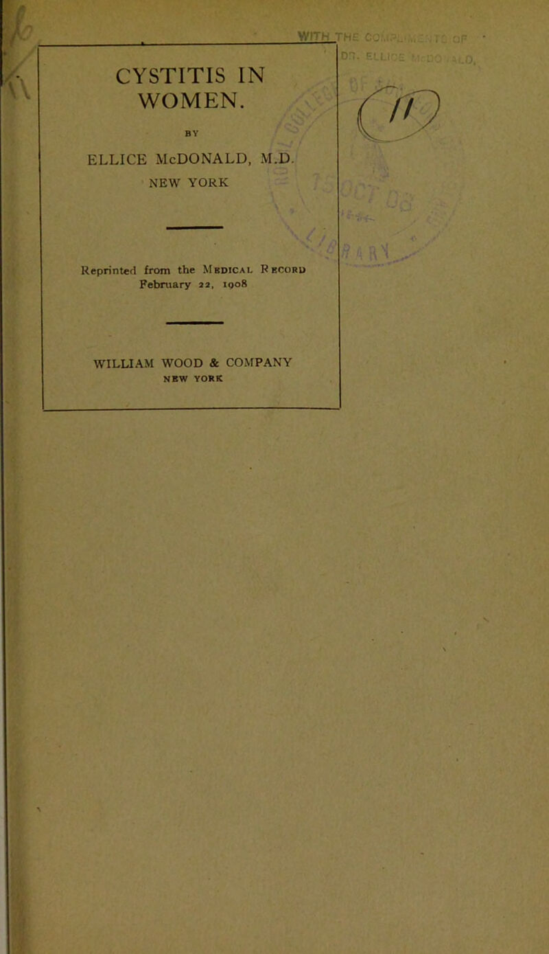 CYSTITIS IN WOMEN. r, ^ BY ELLICE McDonald, m.d. NEW YORK Reprinted from the Mbdical Pecoru February 22, igo8 WILLIAM WOOD & COMPANY NEW YORK