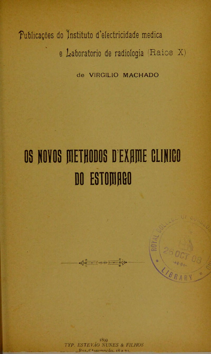 f ubíicações do Instituto d^eíectricidade medica e Icaboratorio de radiologia ^Raios X) de VIRGÍLIO MACHADO . «899 TYP. ESTEVÁO NUNES & FILHOS _-P'i<i.(i’»ssi'mr)eflO. 18 p •>',