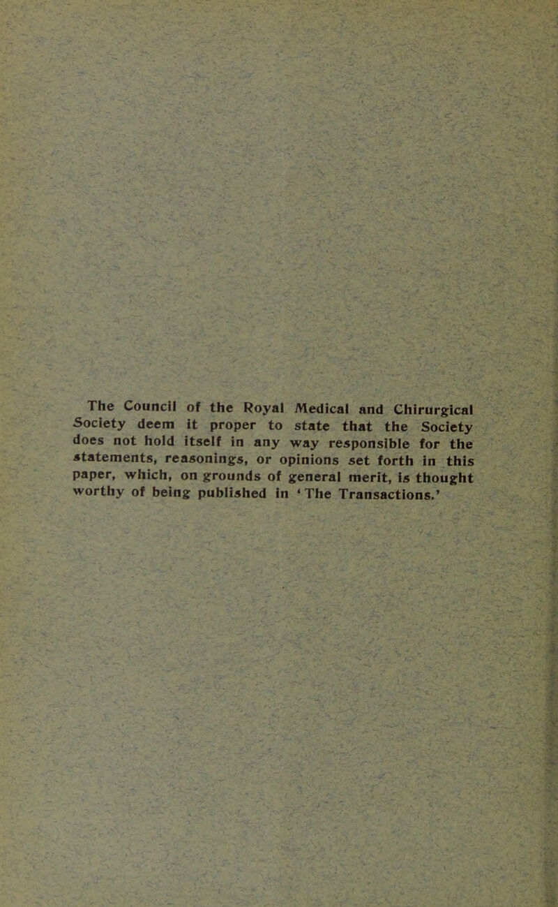 The Council of the Royal Medical and Chirurgical Society deem it proper to state that the Society does not hold itself in any way responsible for the statements, reasonings, or opinions set forth in this paper, which, on grounds of general merit, is thought worthy of being published in ‘The Transactions.’