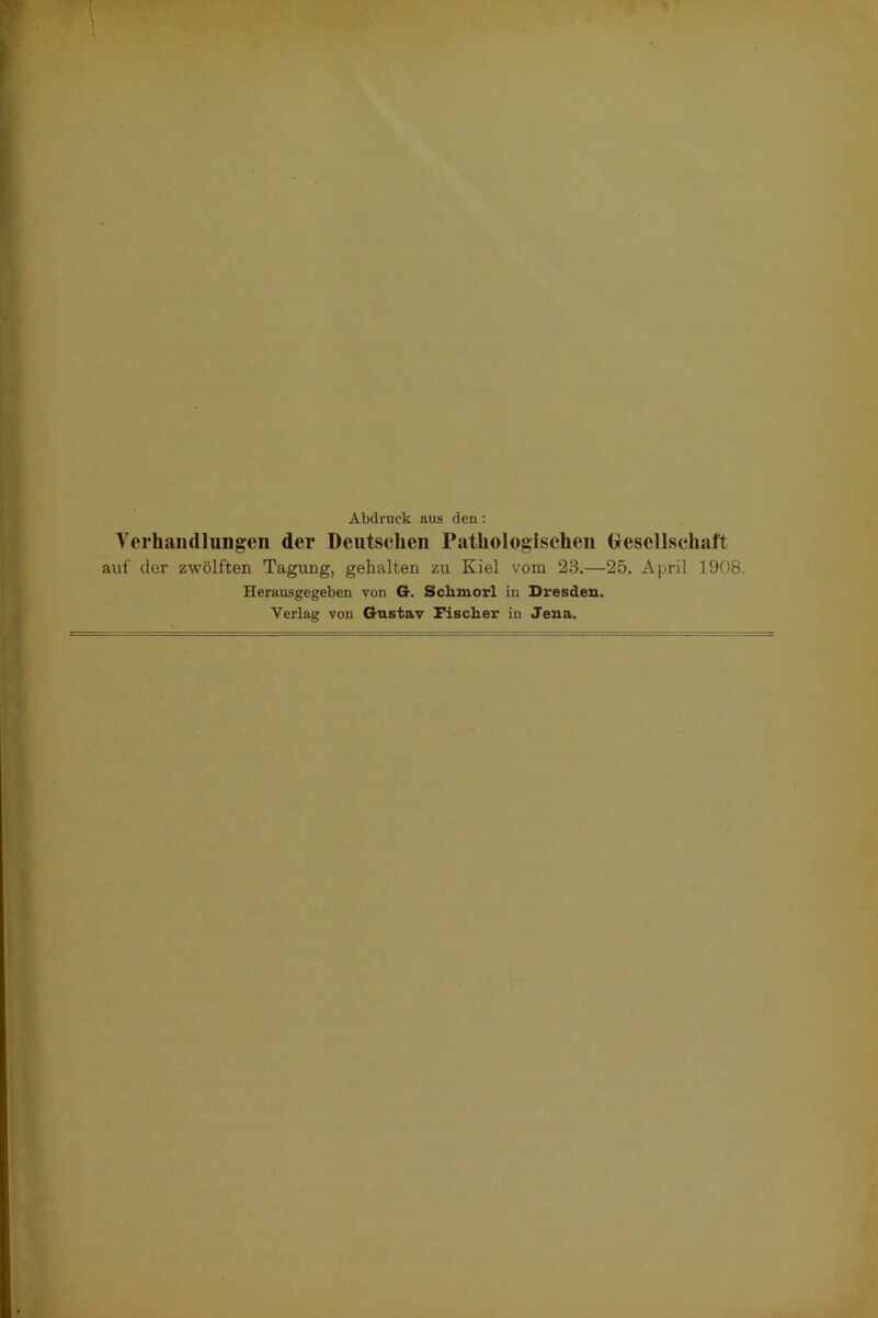 Abdruck aus den : Verhandlungen der Deutschen Pathologischen Gesellschaft auf der zwölften Tagung, gehalten zu Kiel vom 23.—25. April 1908. Herausgegeben von G. Sclimorl in Dresden. Verlag von Gustav Fisclier in Jena.