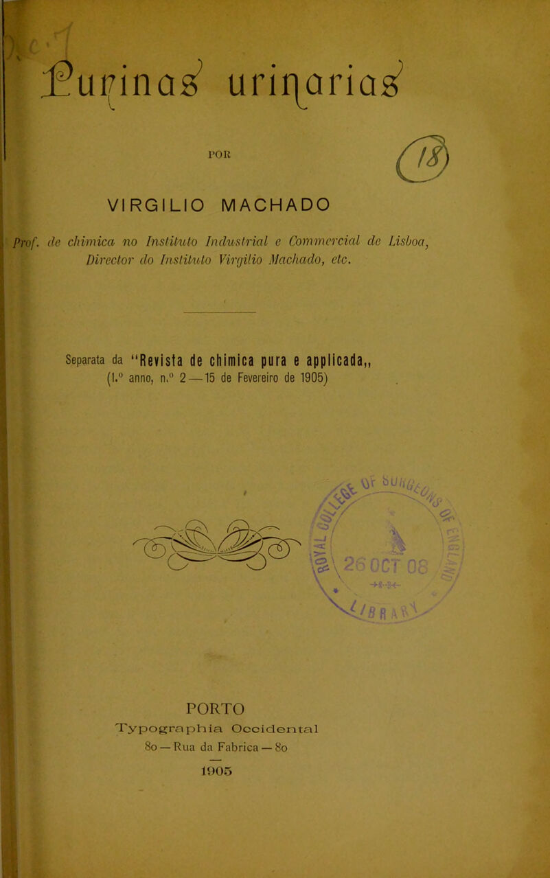 fui/ina^ uriíjaria^ POR VIRGÍLIO MACHADO Prof. de chimica no Instituto Industrial e Commcrcial de Lisboa, Director do Instituto Virgílio Machado, etc. Separata da “Revista de chimica pura e applicada,, (l.° anno, n.° 2—15 de Fevereiro de 1905) PORTO Typographia Occidental 8o — Rua da Fabrica — 8o