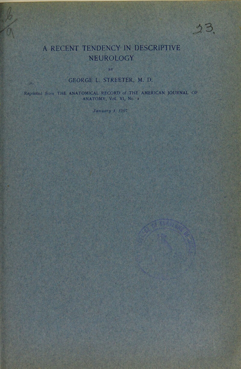 A RECENT TENDENCY IN DESCRIPTIVE NEUROLOGY BY GEORGE L. STREETER, M. D. Reprinted from THE ANATOMICAL RECORD of THE AMERICAN JOURNAL OF ANATOMY, Vol. VI, No. 2