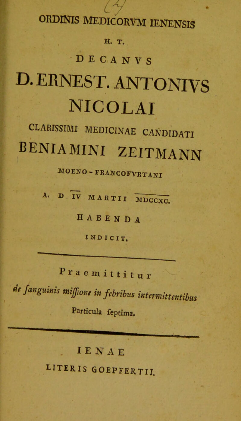 ORDINIS MEDICORVM IENENSIS H. T. DECANVS D. ERNEST. ANTONIVS NICOLAI CLARISSIMI MEDICINAE CANDIDATI beniamini zeitmann MOENO - ERANCOFVRTANI A’ D IV MARTII TOK. habenda indicit. Praemittitur d'/anguinis mifli, in flhrilm Particula feptima. I E N A E literis goepfertII.