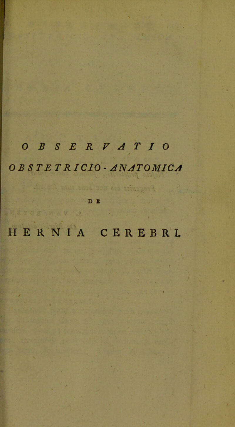 I OBSERVATIO / OB STE T R I CIO - ANATOMICA » . %' V. ^ . c \ _ i Vvr ■ 4 D E X - v . '■ i HERNIA CEREBRI. \ / /