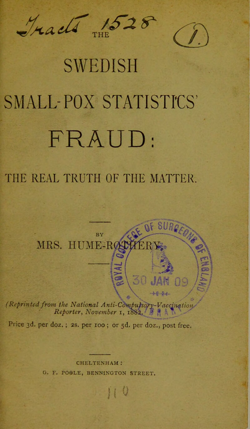 SWEDISH SMALL-POX STATISTICS’ t FRAUD: THE REAL TRUTH OF THE MATTER. CHELTENHAM .* G. F. PO0LE, BENNiNGTON STREET.