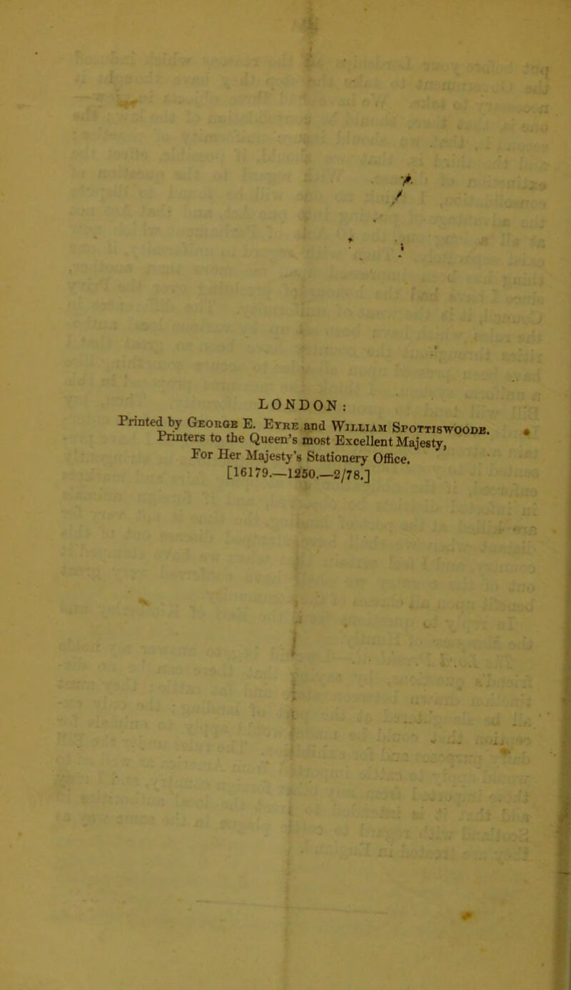 LONDON: Printe^y Georok E. Etre and William Spottiswoodb Printers to the Queen’s most Excellent Majesty, For Her Majesty’s Stationery Office. [16179—1250.—2/78.]