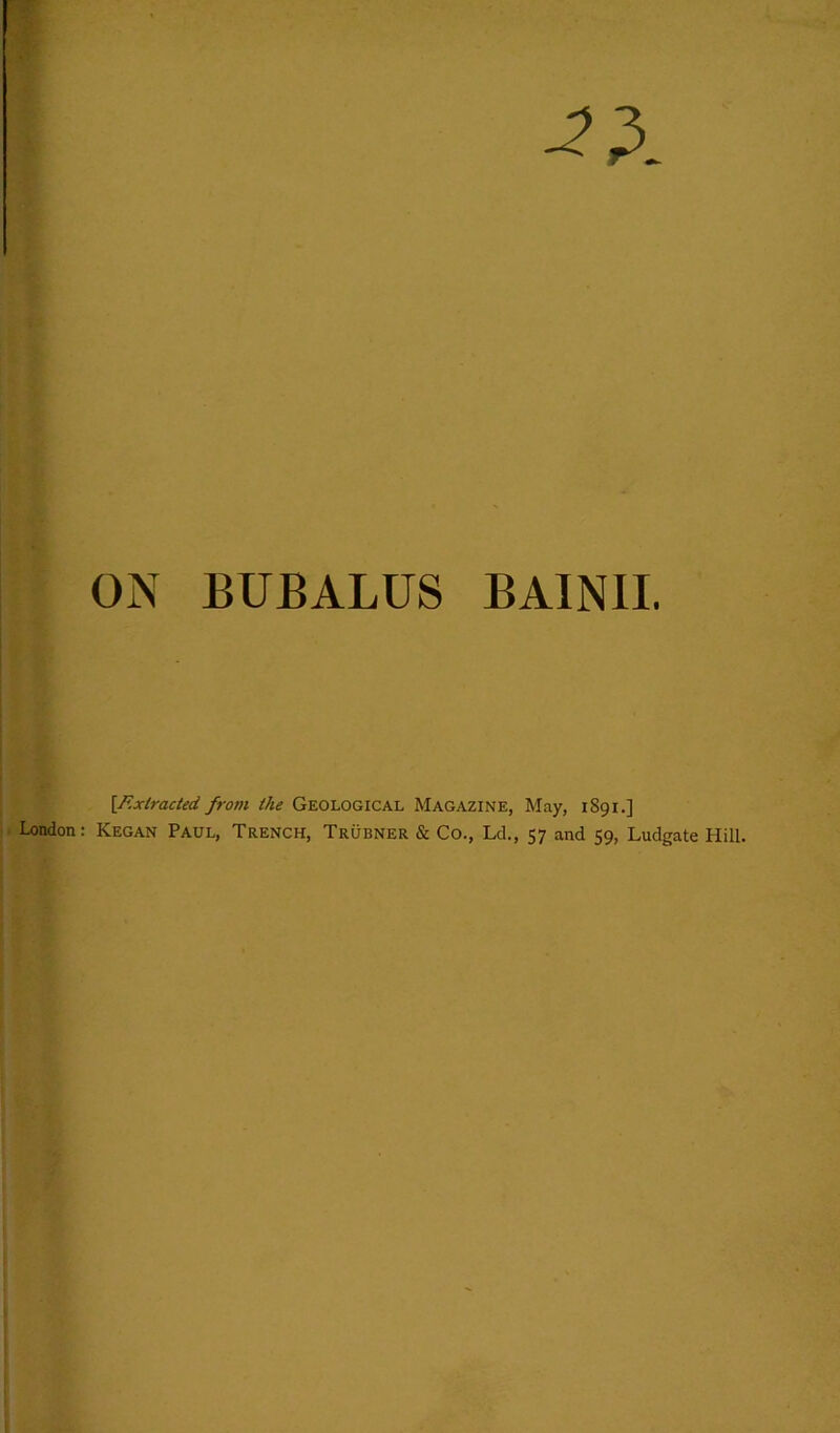 ON BUBALUS BAINII. [Extracted from the Geological Magazine, May, 1891.] London: Kegan Paul, Trench, Trubner & Co., Ld., 57 and 59, Ludgate Hill.