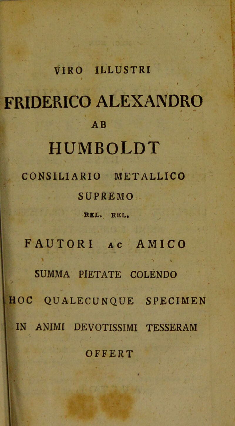 VIRO ILLUSTRI FRIDERICO ALEXANDRO AB HUMBOLDT CONSILIARIO METALLICO SUPREMO,- i FAUTORI AC AMICO » N , J SUMMA PIETATE COLENDO > [hoc qualecunque specimen IN ANIMI DEVOTISSIMI TESSERAM I ^ OFFERT