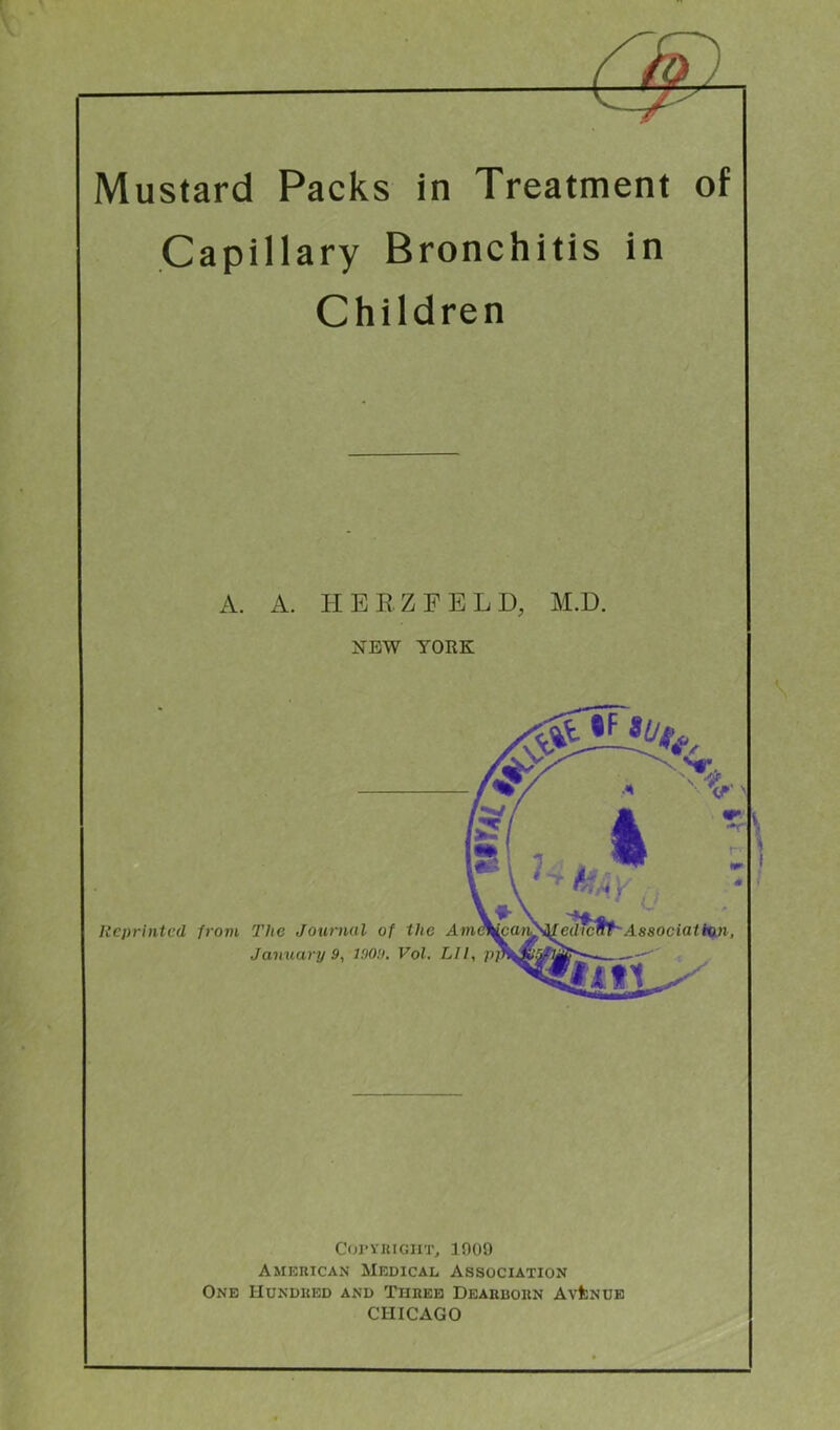 Mustard Packs in Treatment of Capillary Bronchitis in Children A. A. HERZPELD, M.D. NEW YORK .V Reprinted from The Journal of the Amt Jamiary 9, 1009, Vol. LI I, [1 A ^ ' {edfcftt'AaaociatHin, fell \ CorvuiGiiT, 1009 Amkrican Medical Association One Hundued and Thiiee Deaubokn Avenue CHICAGO