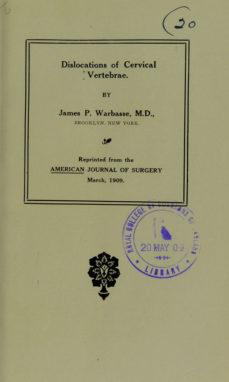 Dislocations of Cervical Vertebrae. BY James P. Warbasse, M.D., BROOKLYN, NEW YORK. Reprinted from the AMERICAN JOURNAL OF SURGERY March, 1909. 4 f-'T-
