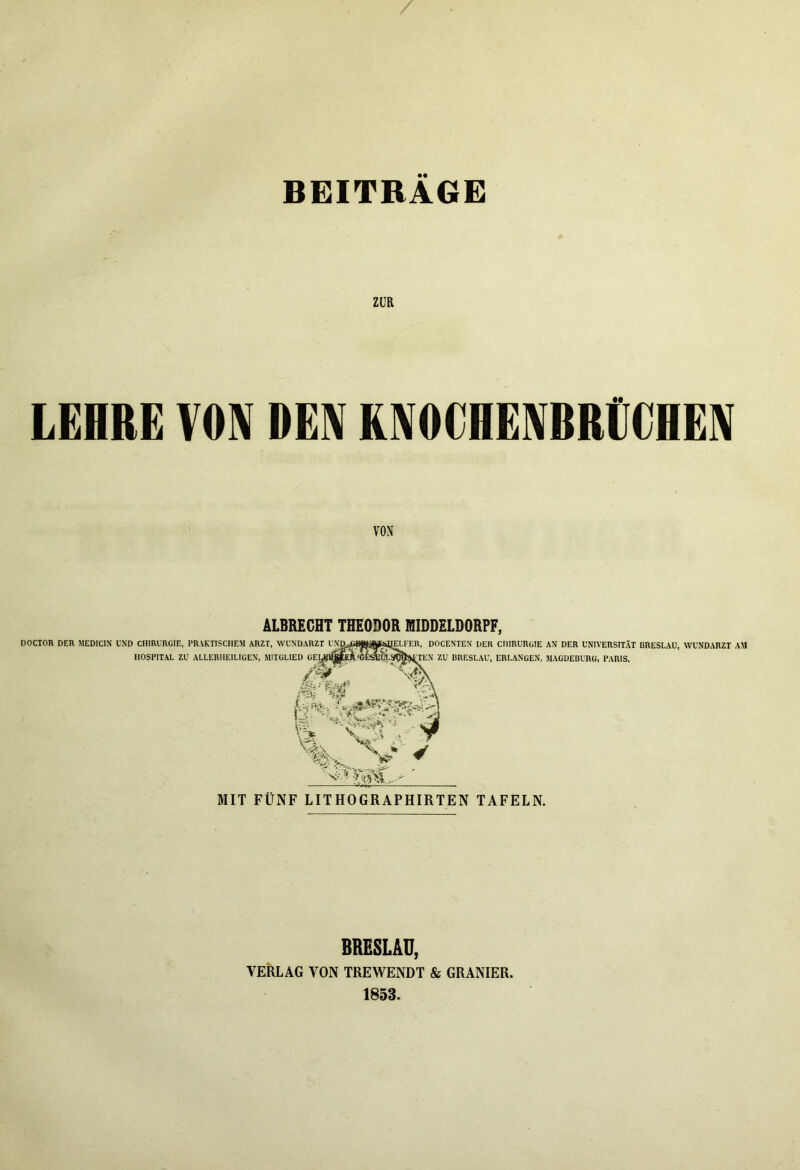 BEITRAGE ZUR LEHRE VON REN KNOCHENBRtCHEIV VOX ALBREGHT THEODOR IRIDDELDORPF, BRESLAU, VERLAG VON TREWENDT & GRANIER. 1853.