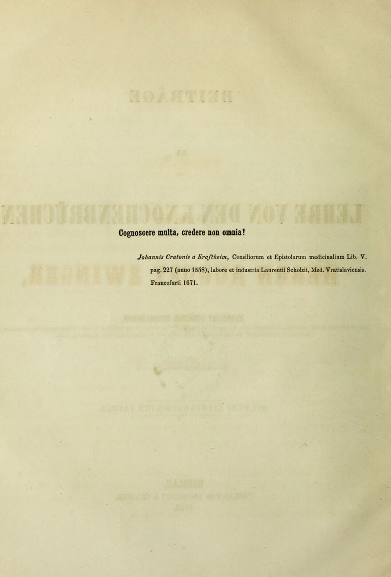 Cognoscere mnita, credere non omnia! Johannis Cratonis a Kraftheim, Consiliorum et Epistolarum medicinalium Lib. V. pag. 227 (anno 1558), labore et industria Laurentii Scholzii, Med. Vratislaviensis. Franeofnrti 1671.