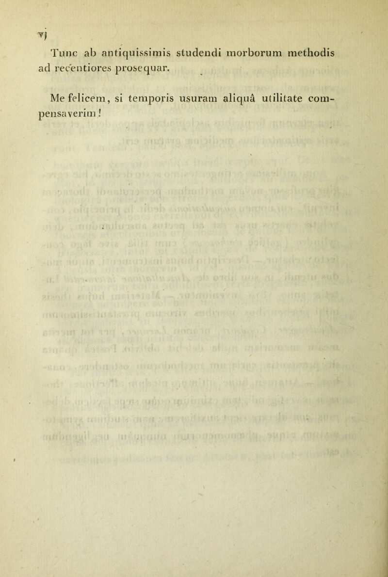 Tune ab antiquissimis studendi morborum methodis ad recentiores prosequar. Me felicera, si teniporis usuram aliquâ utililate com- pensa ve ri m !