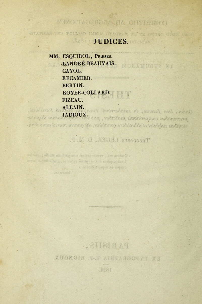 JUDICES. MM. ESQUIROL, Præses. .LANDRÉ-BEAUVAIS. CAYOL. REGAMIER. BERTIN. ROYER-COÏ,LARI). FIZEAU. ALLAIN. JADIOUX.