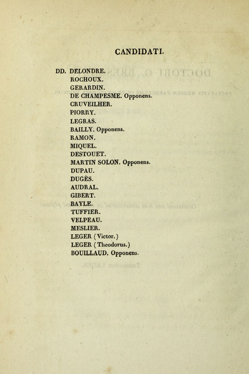 CANDIDATI. DD. DELONDRE. ROGHOUX. GERARDIN. DE CHAMPESME. Opponens. CRUVEILHER. PIORRY. LEGRAS. BAILLY. Opponens. RAMON. MIQUEL. DESTOUET. MARTIN SOLON. Opponens. DUPAU. DUGÈS. AUDRAL. GIBERT. BAYLE. TUFFIER. VELPEAU. MESLIER. LEGER (Victor.) LEGER (Theodorus.) BOUILLAUD, Opponens,