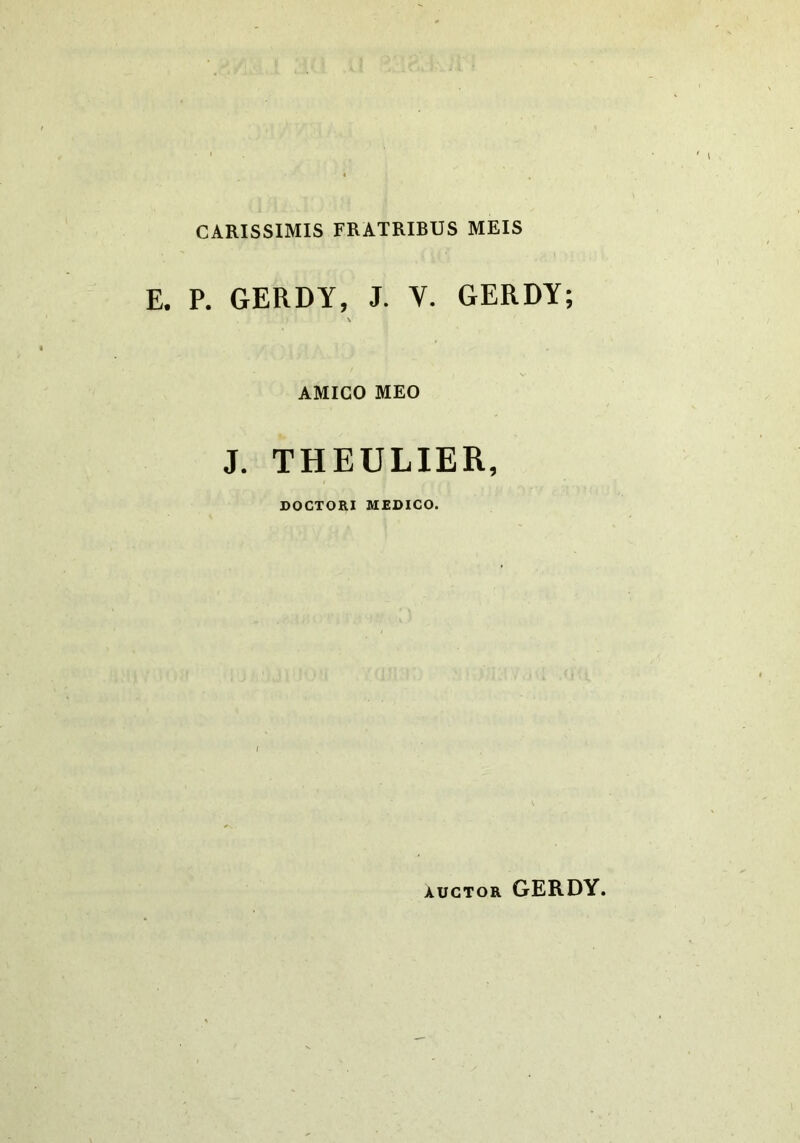 CARISSIMIS FRATRIBUS MEIS E. P. GERDY, J. V. GERDY; \ AMICO MEO J. THEULIER, DOCTORI MEDICO. AucTOR GERDY.