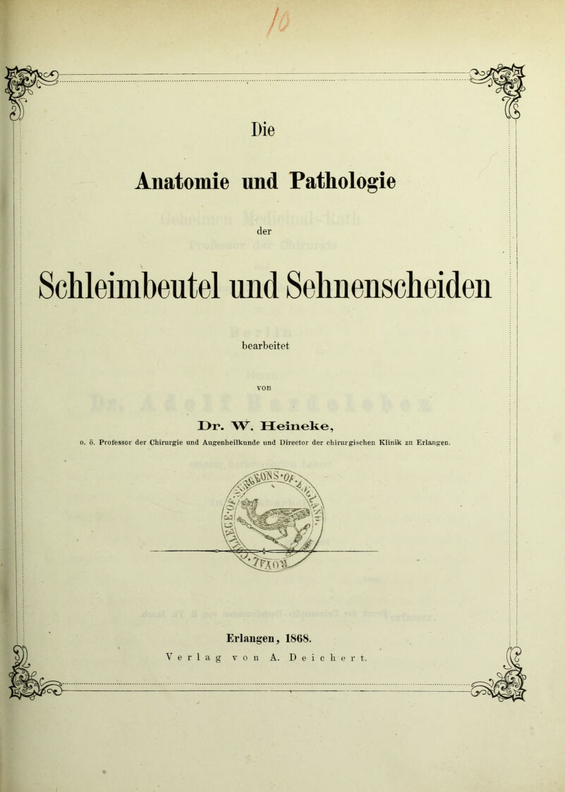 Die Anatomie und Pathologie der Schleimbeutel und Selinensclieiden bearbeitet Dr. W. Heineke, 0. ö. Professor der Chirurgie und Augenheilkunde und Director der chirurgischen Klinik zu Erlangen. Erlangen, 1868.