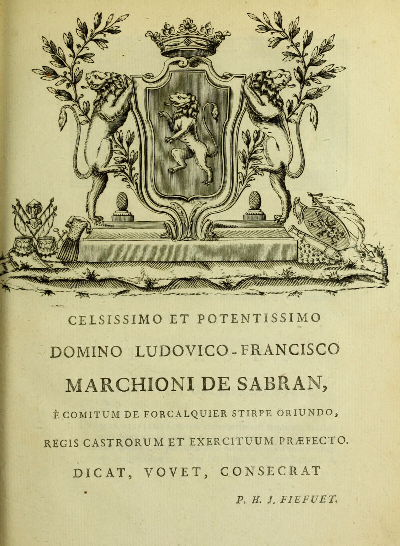 CELSISSIMO ET POTENTISSIMO DOMINO LUDOVICO - FRANCISCO MARCHIONI DE SABRAN, E COMITUM DE FORCALQUIER STIRPE ORIUNDO, REGIS CASTRORUM ET EXERCITUUM PROFECTO, DICAT, VOVET, CONSECRAT P. H. L FIEFUET*