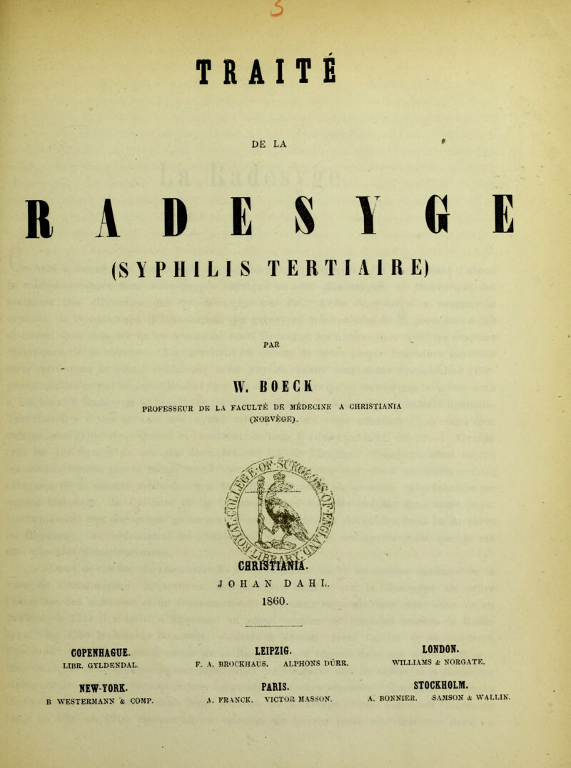 R A D (S Y P H PROFESSEUR C0PERHA6ÜE. LIER. GYLDENDAL. HEW-TORK. B WESTERMANN i COMP. J TRAITÉ DE LA E S 1 R E IL[S TERTIAIRE) PAR W. B DE CH DK LA FACULTÉ DE MÉDECINE A CHRISTIANIA (NORVÈGE). J O H A N D A H !.. 1860. LEIPZIG. F. A. BROCKHAÜS. ALPHONS DÜRR. PARIS. A. FRANCK. VICTOR MAS.SON. LONDON. WILLIAMS & NORGATK. STOCKHOLM. A. BONNIER. SAMSON H WALLIN.