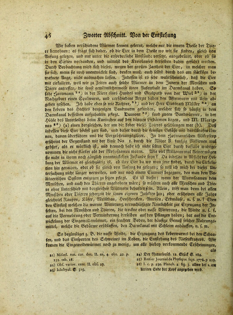 gttjceter $6fcfjnif(. bet1 (£ttf|l;el)tut$ 2Bit flöten oecfd)iebene Stürmet fettnen gelernt, meld)e nur bte inner« Steife ber £ßie# re berechnen: eg fragt fid) baßer, cl> bte ©ier in bem Steile mo mit fte ftttben, gleid) hott Slnfaitg gelegen, tmb nur unter bte erforbctlidje Umftänbc oerfefct, ausgebrütet, ober ob fte in bett ©affen totbanbett, unb mittelf beg Ätciglattfeg berfelbcn baf)ttt geführt «'erben. ■Durch 3$eobad)timg mirb (ich btefeg, megen ber großen- Zartheit ber Orter, in mekßec mau fte ftd), mettn fte nod) tmcnfmtdclt ftttb, beulen muß, aud) felbft bttrd) bag am ftatlßen be# toafuete Singe, nicht augmad)en laßen, ^nbeffen ift cg febr mahrfchetnlid), baß bie Orter mit citluliren, meil mir ju feiten auch fold)c SBtirmer in bem 3unettt ber 9D?cufcheu unb ^hicrc antreffen, bic fonfe gcmohnltd)ecmeife ihren SUtfenfhaU im Datmlaual haben, ®o fahe ^artmann. 2 l) in ber Sfiiere eines ^)unbeg unb ©»talpatß van ber HPid 2*j in ber Sftadjgebtttt einen ©pulmutm, unb uerfeßiebene Slerjte haben beit Slffetmurm mit drin ab# gehen gefehett. 3d) habe eben fo mie rHtd;ter, s 3) unb ber -£>crt ©tafgratß ZHülkt i4j an bett Gebern beg hedffeg benjenigen 23anbmutm gefuuben, mcldjct ftd> fo hnuftg in bem Datmlaual beffelbctt aufjußaltctt pflegt«. SDumoitt Zf) faub jroeett *35änbmürmec, in bec jP>of)te beg Unterleibes beim Kaninchen auf ben bünnen ©ebarmett liegen, unb ITl. tTKmg# nee *6) (a) einen berglekßen, ber um bie Mer biefc' S-biercs gcfcßlungen mar (b). Daß tnbeffett tiefe ©ier l)6d>)T jart ftttb, unb baßer bttrd) bic feiuflen ©efaße mit burdffaufeu I6n# nett, bauott uberfuhren ung bic 25ergtbßetunggglßfer. 3« bem ^ofmamidjen SDftfrofcop erfd)chit ber ©cgcnflanb mit ber Hülfe No i. bttrd) bie Sichre B fünfzig Millionen mal gr&ßer, alg er mürllkßiß, unb bemtoch h^bc ich nicht felfett ©tet bttrd) baffelbe mahrge# itommett bie nicht (Kuder aig ber COJohnfaatnett maren. SBie »iel SJaßtoucn mal lichtermögen fte nicht in ihrem ttod) ganjltcf) mtentmideften ^uflattbe fegtt ? .Da tubeffeu in 2lbftd;fber^)eK luttg ber SBünucr eg gleichgültig i)t, ob ihre Oder ba mo mau jette fmbet, bttrd) bie©irfula# tion hin gerätsen, ober ob fte gleich oon Siitfang ba gelegen; fo miß id) mid) bei btefer Utt# terfuchuttg nicht langer »ermetlen, tmb nur ttod) einem ©ittmurf begegnen, bett matt bem 25a# Itgtterifdjett ©ßftem entgegen jtt fcljctt pflegt, ©g ift biefer: mettn bec iSurntfaamen bent SOIenfcßcn, tmb and) ben 2d)tcrcn angeboßrett märe; fo mußten and) alle ?9ceitfd)cn tmb ©hie# re ohne Uttferfd)ieb mit bctgleicßeü Stürmern behaftet« fein. SUlcitt, triff mau beim bei aßen 2D?enfd)en ober 2:hiecen jeberjeit bie ihnen eigenen fptftdtcn jan; ober erfdjeinett aße ^aßre gleichviel Siaupen, 5v«fer, 93Khlfhau, Jpeufchtedett, Slntcifctt, ©rbntaufe, u. f. ».? ©ben ben ©infhtß melden bie manne 2Bittcrung,oernad)laßigfe Sleittlicßleif 51m ©rjettgung ber 3n# feiten, bei ben 93?enfd)cn unb Sßiereu, bic frodtte ober ttaße ^Bitterung, bie SBinbe it. f. f. auf bie 25ermehrung ober 25ermiitbcntug berfclben auf ben ipßan^en haben; ßaf auf bie ©nt# midetuug ber ©ingemetbemuemer, ein feuchter Q3obcu, ber ßaußge ©ettuß fold;er 3?ahntngg# mittel, meld;e bie ©ebarme crfchlaffen, ben Dartnlanal mit ©d;lcim aithaitffen, u. f. m. 00 begünftiget j. 35. bie naffe ’Beibe, bie ©rjettguttg beg Mermurmg bei bett0d)aa# fett, unb bag ©ittfperren beg 0d)mettieg im Äobett, bie ©utitcßung beg 3?iefenfra($erg. SlKr ietmenbie ©ingemeibemünner nod; jumenig, um aße hiebe^ oorfontmenbe ©rfd)eimmgen, alg ai) Mifcel. nat. cur. dec. II. an, 4. obs. 22. p. 44) 55ct 95<ttUrforfcf). 13. ©tud ©. 184. 151. rab. 18: 25) Rozier Journal de Phyfique fept. 1778. p 229. 22) Gbf. varior. cent. II. obf. 29. 26) 1. c. p. a?o. Planch. 2. fig. ;. allWO bei a, anf #5) Ichthyol. ©. ;ty, Kvcitoi <£nbe &cv Äopf angeiebett wjtb.