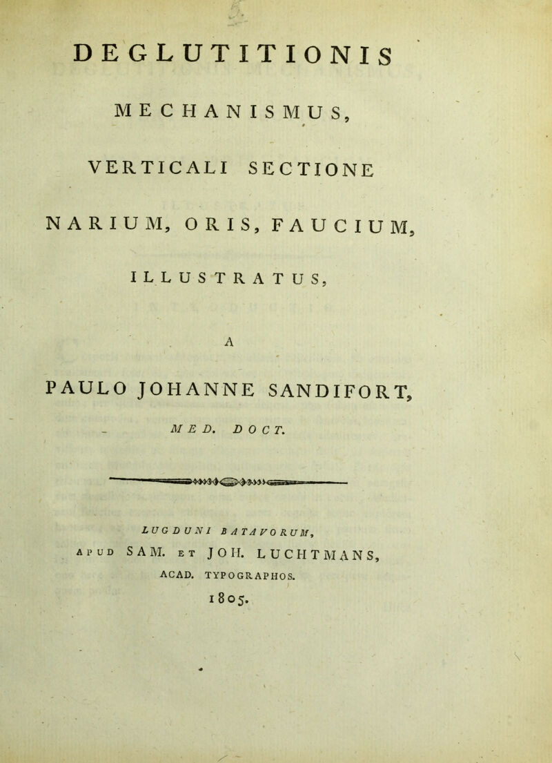 DEGLUTITIONIS MECHANISMUS, * VERTICALI SECTIONE NARIUM, ORIS, FAUCIUM, ILLUSTRATUS, A PAULO JOHANNE SANDIFORT, MED. D 0 C T. LUGDUNI BATAVORUM, APUD SAM. ET JOH. LUCHTMANS, ACAD. TYPOGRAPHOS. J 1805.