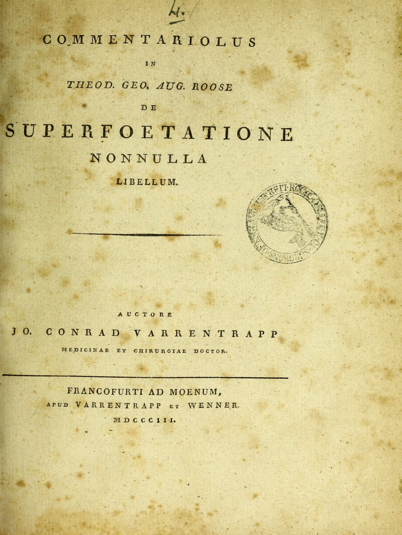 C O.M MENTA RIOLUS 1 N THEOD. GEO♦ ROOSE * D E SUPERFOETATIONE NONNULLA LIBELLUM. AUCTORE JO. CONRAD VARRENTRAPP medicinae et chirurgiae doctor. FRANCOFURTI AD MOENUM, apud VARRENTRAPP et WENNER, M D C C C I I I.