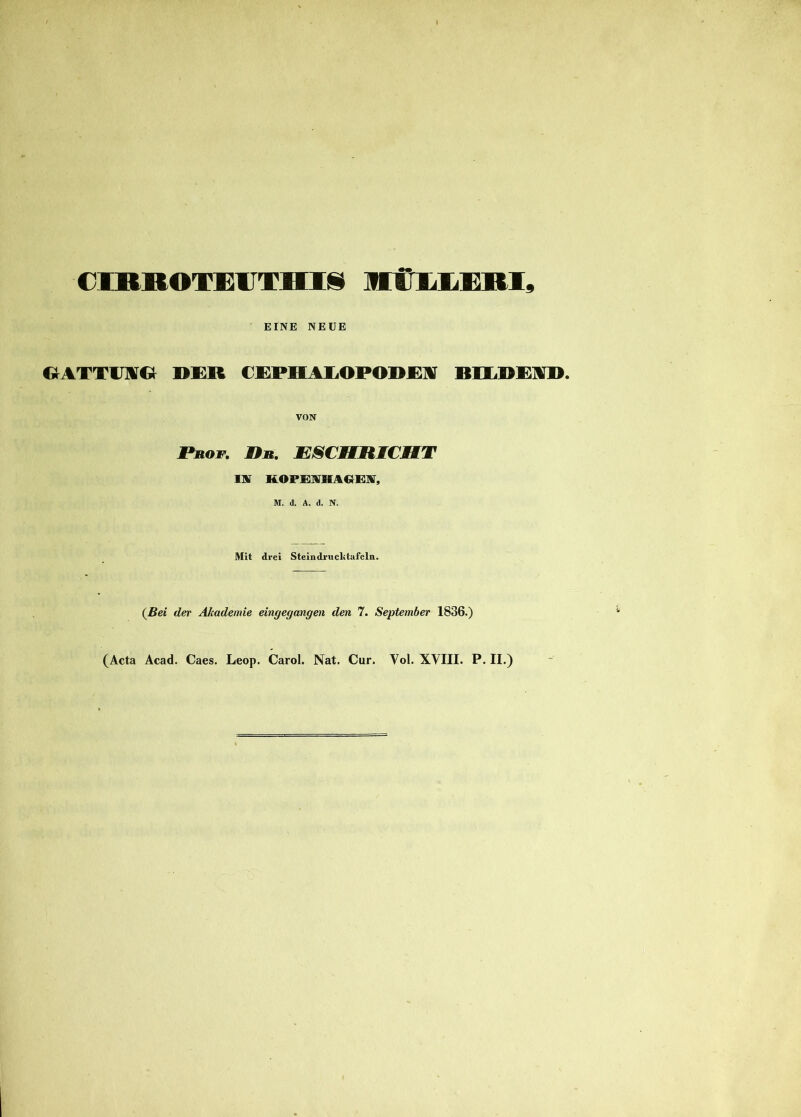 CmBOTEIITHIi MtlLERI, OATTI7A» ' E IN E NEUE DER CEPH1LOPODE1T RIEDEID. VON Piiof. IPn. ESCHUICMT l\ KOFEIHAOEST, M. d. A. d. N. Mit dvei Steindruclitafeln. (Bei der Akademie eingegangen den 7. September 1836.) (Acta Acad. Caes. Leop. Carol. Nat. Cur. Vol. XVIII. P. II.)