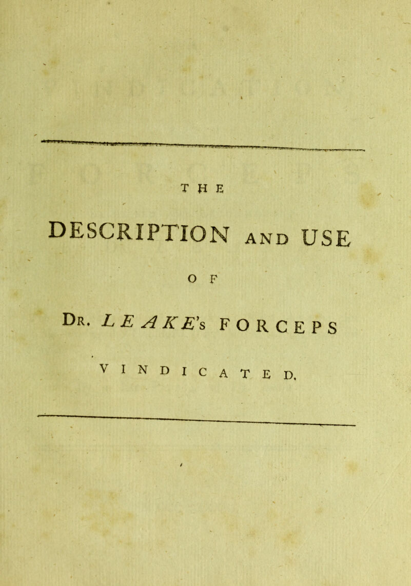 \ ■ rm> i,i■ ii..« i >uy ■■■. f T i n ;i r^.i, .»»;«yTyyT^.^^r8Sj THE DESCRIPTION and USE o F Dr. LEAKE's FORCEPS V I N D I c A T E I),