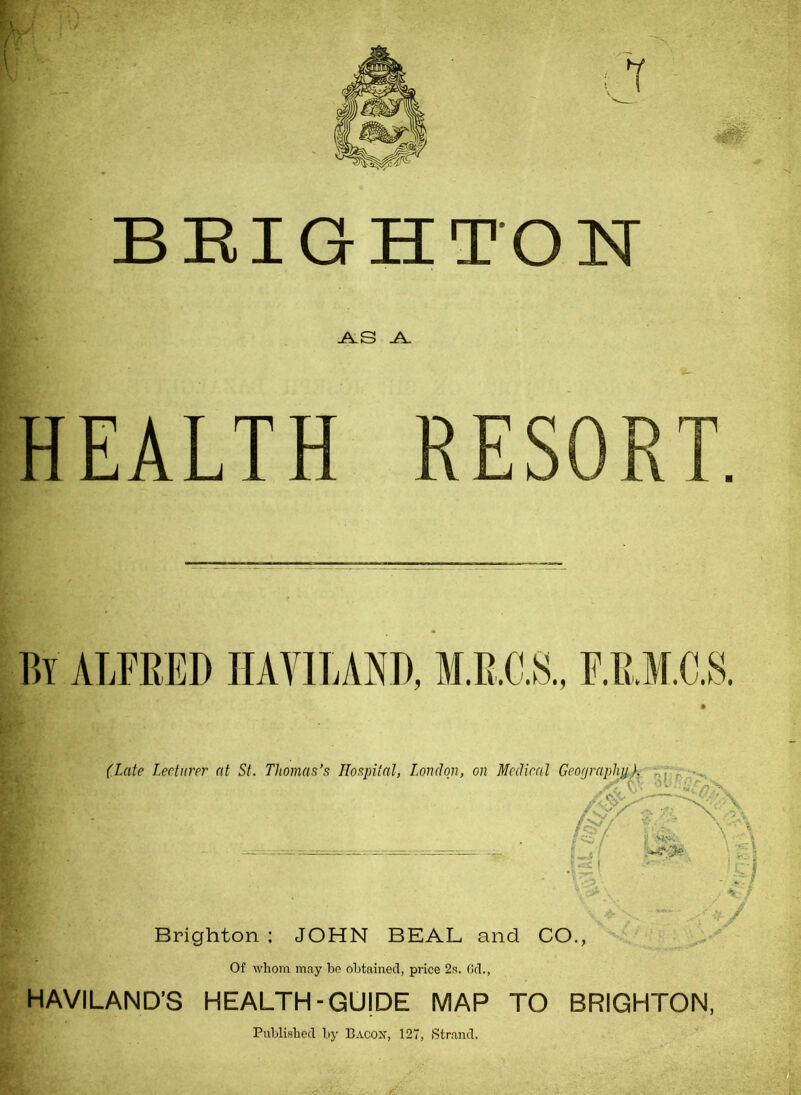 BRIGHTON AS A (Late Lecturer at St. Thomas’s Hospital, London, on Medical Geography). ('s// '«5s / fr5 I-e£ V3t\ s \ ■ : : \ • y H--- \ \ I L'f / Brighton : JOHN BEAL and CO., V Of whom may ho obtained, price 2s. fid., HAVILAND’S HEALTH-GU|DE MAP TO BRIGHTON, Published by Bacon, 127, Strand.