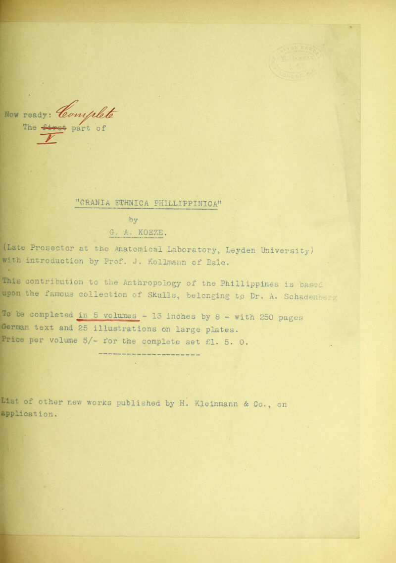 Now ready; The 4ij^ oart of ~T7 CRANIA ETHNICA PHILLIPPINIC A’1 by G. A. KOEZE. (Late Prassetor at tho Anatomical Laboratory, Leyden University) wth introduction by Prof. J, Kollmann of Bale. Ihis contrioution to the Anthropoiogy of the Phillippines is base p,pon tne t amous collect ion of Skulls, belonging t.o Dr. A. To De completed in 5 volumes - 13 inches by S - with 250 German text and 25 illustrations on large plates» Prlce per volume 5/- for the complete set £1. 5. 0. Schaden pages ÜList oi other new works published by H. Kleinmann & Co., on application.
