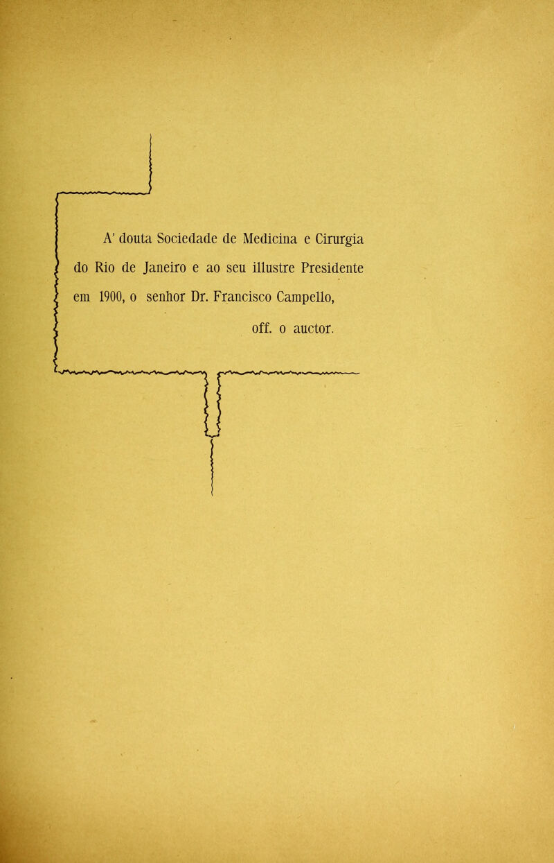 A’ douta Sociedade de Medicina e Cirurgia do Rio de Janeiro e ao seu illustre Presidente em 1900, o senhor Dr. Francisco Campello, off. 0 auctor.