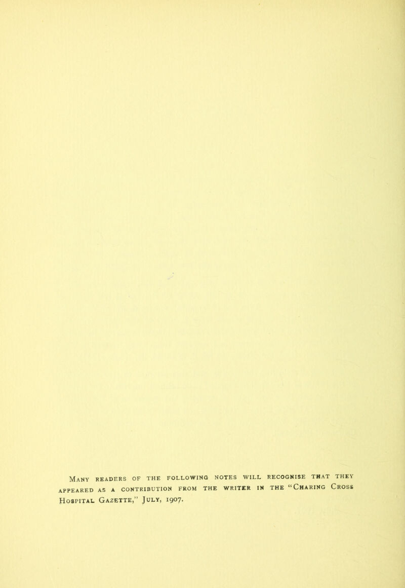 Many readers of the following notes will recognise that they APPEARED AS A CONTRIBUTION FROM THE WRITER IN THE “CHARING CROSS Hospital Gazette,” July, 1907.