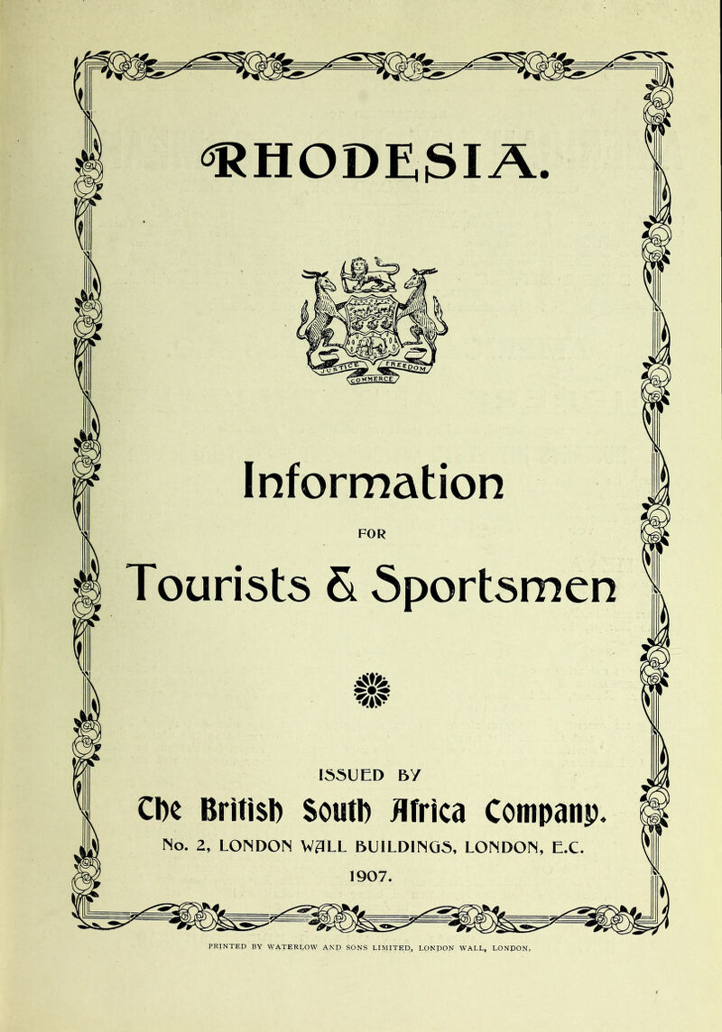 <^^HODE3IA. Information FOR Tourists & Sportsmen I55UED BY CDe Brifisi) SoutD Africa Cottipanp No. 2, LONDON W3LL BUILDINGS, LONDON, E.C. 1907. PRINTED BY WATERLOVV AND SONS LIMITED, LONDON WALL, LONDON,