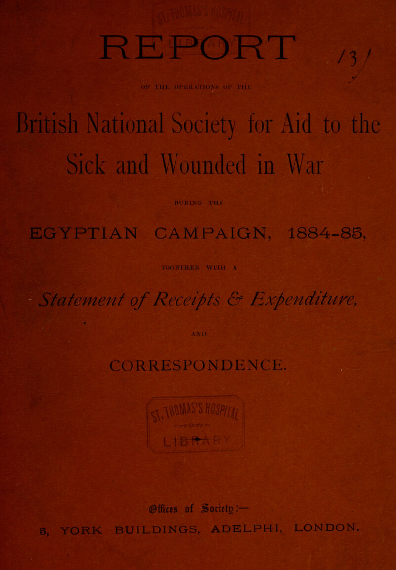 British National Societv for Aid to the Bin . Sick and Wounded in War- DURING THE EGYPTIAN CAMPAIGN, 1884-85, TOGETHER WITH A ! Statement ^^leceipts & E^'pendihtre,