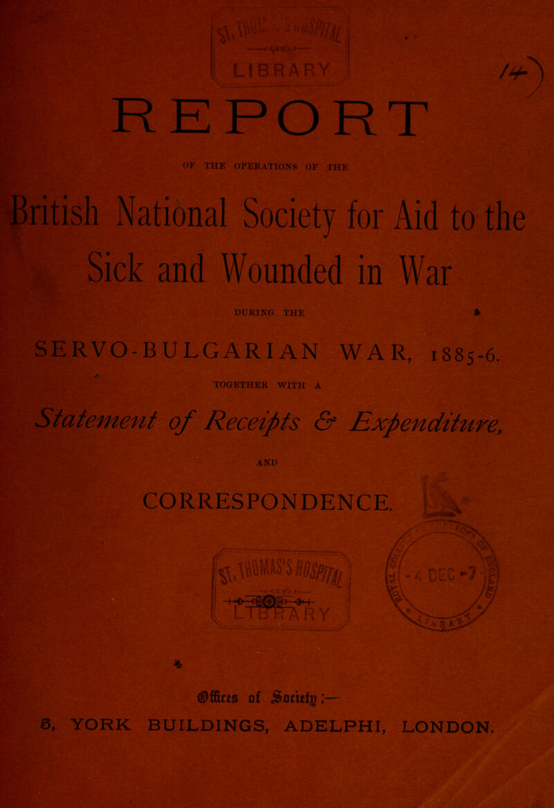 British National Society for Aid to the Sick and Wounded in War DURING THE SERVO-BULGARIAN WAR, 1885-6. TOGEl )GETHER WITH A Statement of Receipts & Ex. CORRESPONDENCE RY of jiotitig;— 6, YORK BUILDINGS, ADELPHI, LONDON.