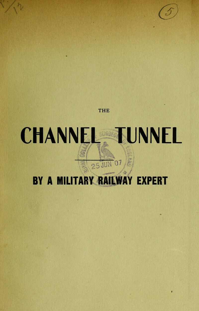 THE CHANNEL TUNNEL I w m ' : , .,.<****' y&f BY A MILITARY RAILWAY EXPERT