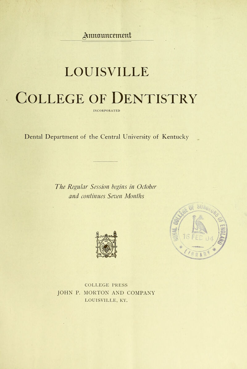 Jknnmnzzxmnt LOUISVILLE College of Dentistry INCORPORATED Dental Department of the Central University of Kentucky The Regular Session begins in October and continues Seven Months COLLEGE PRESS JOHN P. MORTON AND COMPANY LOUISVILLE, KY.