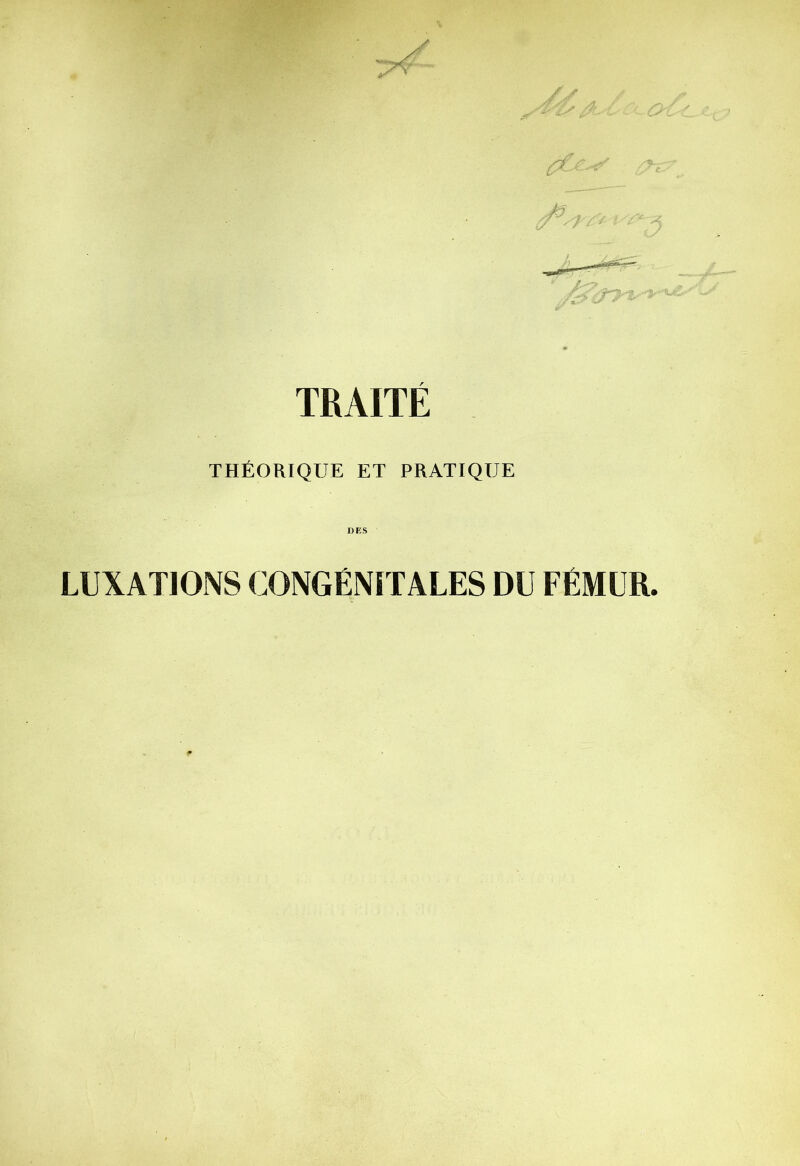 TRAITÉ THÉORIQUE ET PRATIQUE DES LUXATIONS CONGÉNITALES DU FÉMUR.