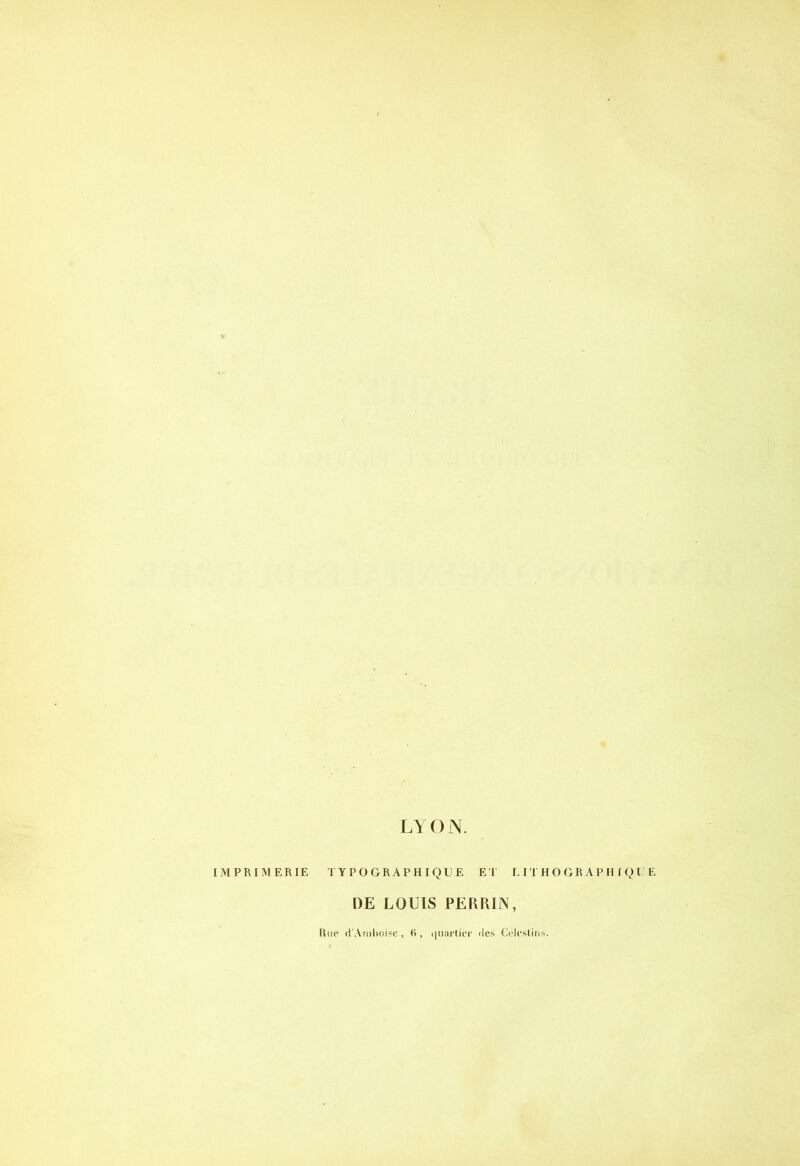 LYON. IMPRIMERIE TYPOGRAPHIQUE ET LITHOGRAPHIQUE DE LOUIS PERRIN, Hue d'Amboisc, 6, quàrtibr des Célestins.