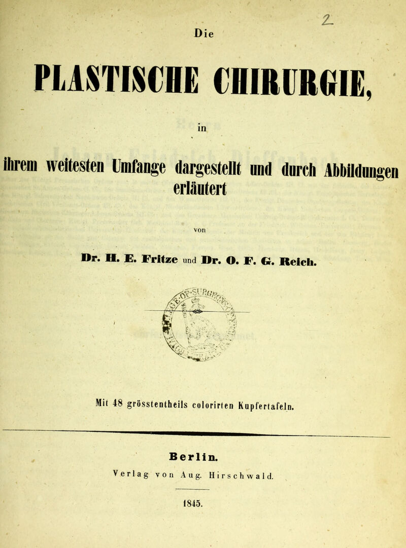 Die 2- PLASTISCHE CHIRURGIE, in ihrem weitesten Umfange dargestellt und durch Abbildungen erläutert von Br. IH. E. Fritze und Br. O. F. G. Reich. Mit 48 grösstentheils colorirten Kupfertafeln. Berlin. Verlag von Aug. Hirschwald. 1845.