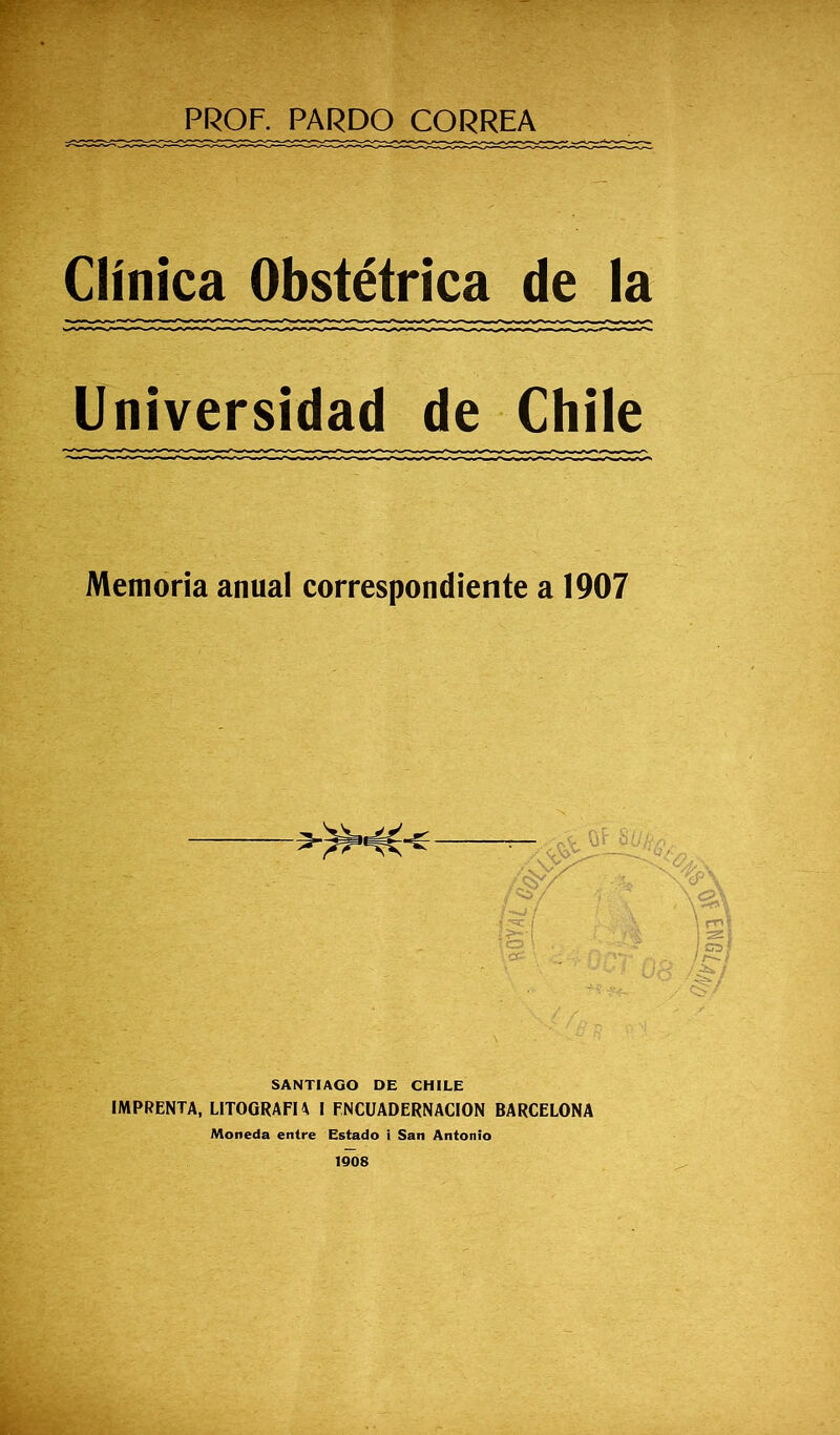 Clínica Obstétrica de la Universidad de Chile Memoria anual correspondiente a 1907 SANTIAGO DE CHILE IMPRENTA, LITOGRAFIA I ENCUADERNACION BARCELONA 1908 °-Íhm3.