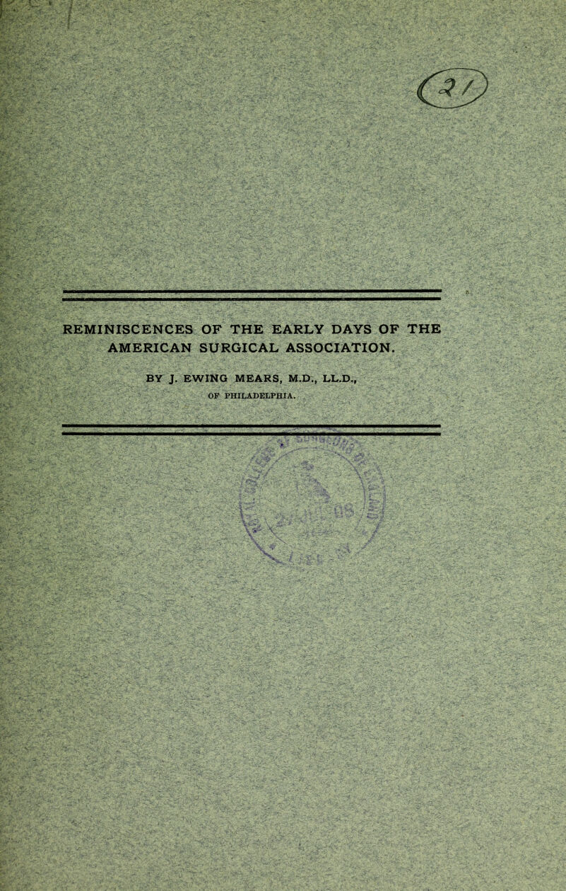 REMINISCENCES OF THE EARLY DAYS OF THE AMERICAN SURGICAL ASSOCIATION. BY J. EWING MEARS, M.D., LL.D., OP PHILADELPHIA.
